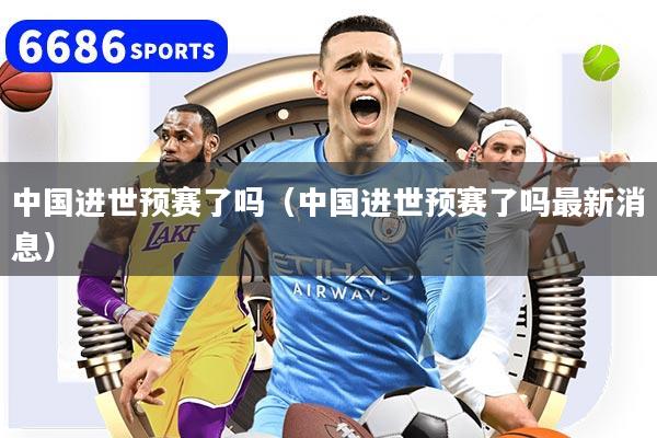 中国进世预赛了吗(中国进世预赛了吗最新消息)