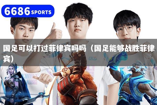 国足可以打过菲律宾吗吗(国足能够战胜菲律宾)