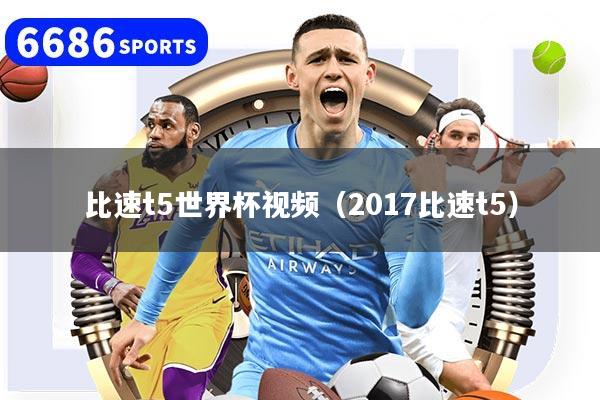 比速t5世界杯视频（2017比速t5）