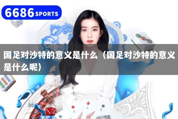 国足对沙特的意义是什么(国足对沙特的意义是什么呢)