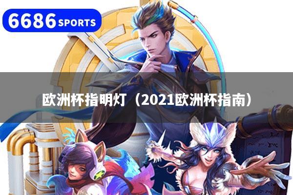 欧洲杯指明灯（2021欧洲杯指南）