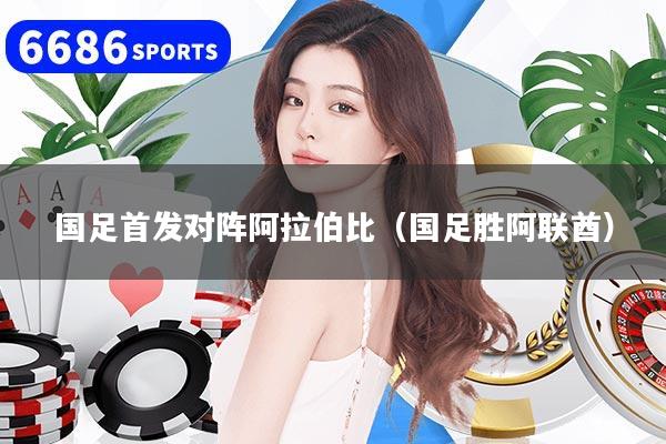国足首发对阵阿拉伯比(国足胜阿联酋)