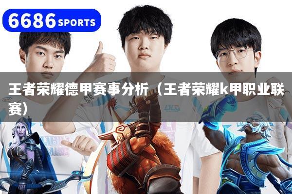 王者荣耀德甲赛事分析(王者荣耀k甲职业联赛)
