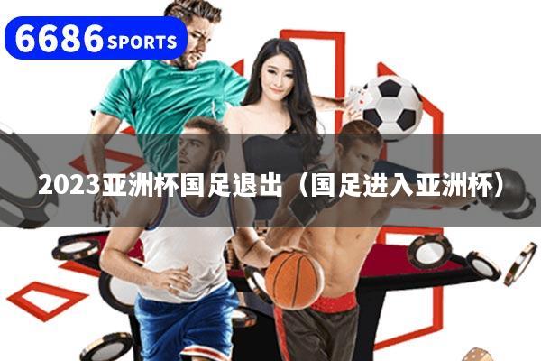 2023亚洲杯国足退出(国足进入亚洲杯)