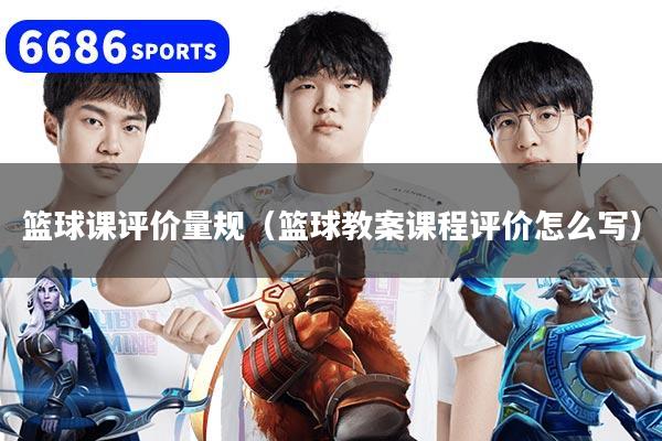 篮球课评价量规（篮球教案课程评价怎么写）