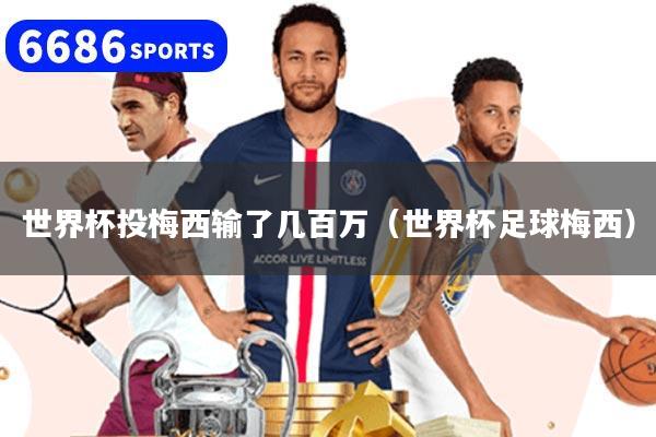 世界杯投梅西输了几百万(世界杯足球梅西)