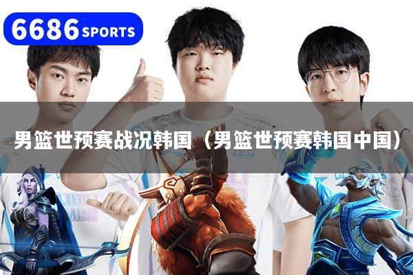 男篮世预赛战况韩国(男篮世预赛韩国中国)