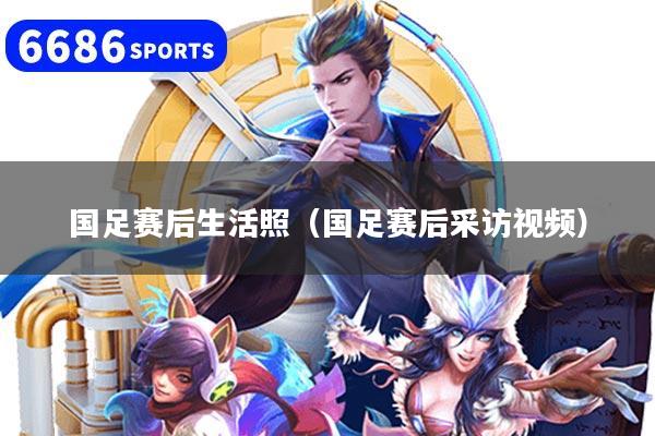 国足赛后生活照(国足赛后采访视频)