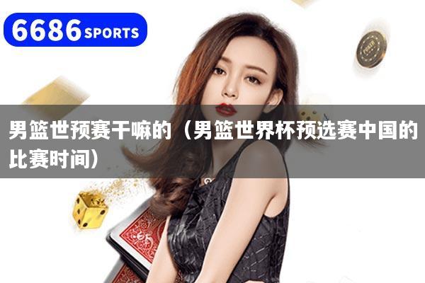 男篮世预赛干嘛的(男篮世界杯预选赛中国的比赛时间)