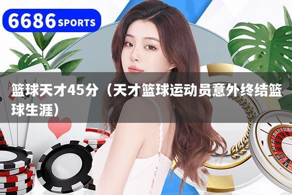 篮球天才45分(天才篮球运动员意外终结篮球生涯)