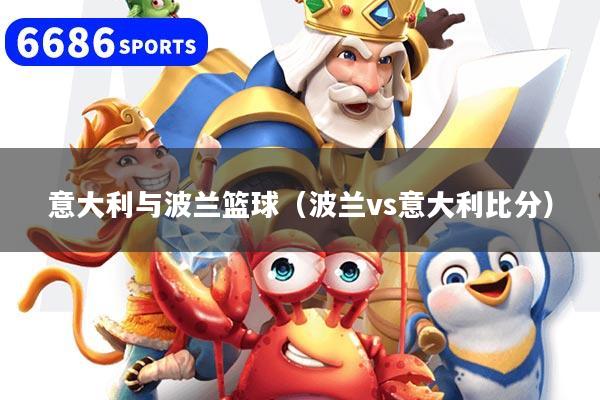 意大利与波兰篮球(波兰vs意大利比分)