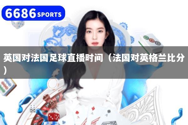 英国对法国足球直播时间(法国对英格兰比分)
