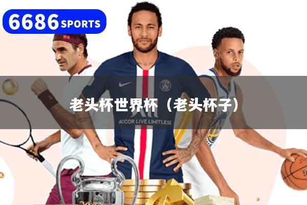 老头杯世界杯(老头杯子)