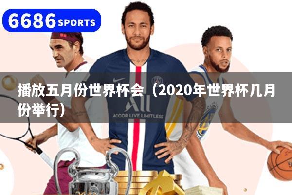 播放五月份世界杯会(2020年世界杯几月份举行)