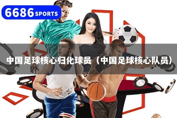 中国足球核心归化球员（中国足球核心队员）