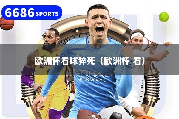 欧洲杯看球猝死（欧洲杯 看）