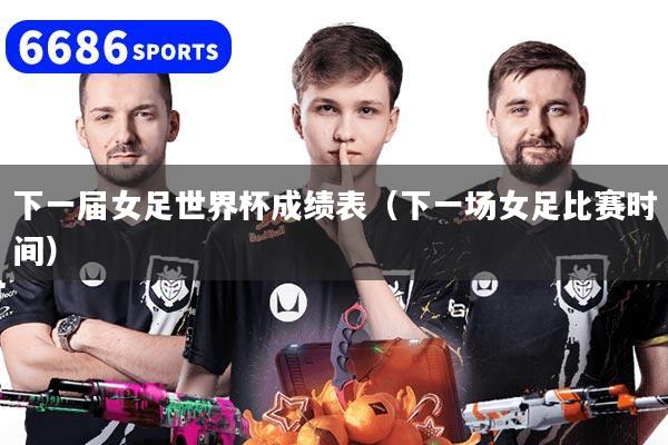 下一届女足世界杯成绩表（下一场女足比赛时间）