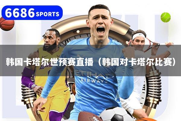 韩国卡塔尔世预赛直播(韩国对卡塔尔比赛)