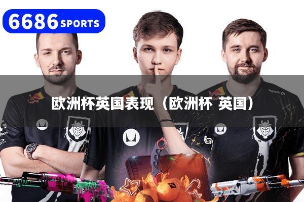欧洲杯英国表现(欧洲杯 英国)