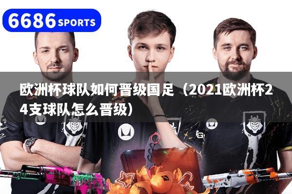 欧洲杯球队如何晋级国足(2021欧洲杯24支球队怎么晋级)