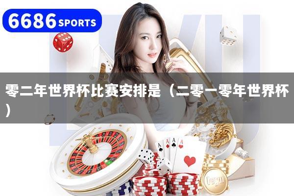 零二年世界杯比赛安排是(二零一零年世界杯)