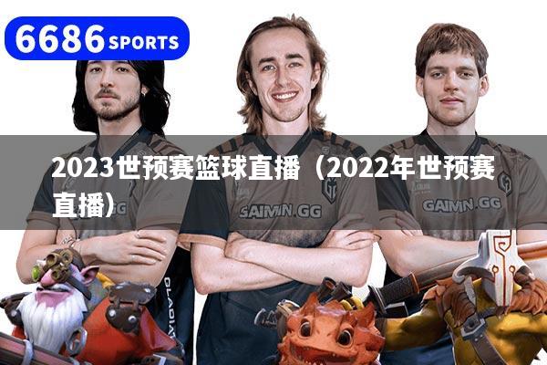 2023世预赛篮球直播（2022年世预赛直播）
