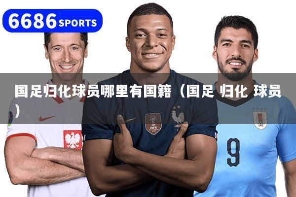 详细阅读:国足归化球员哪里有国籍(国足 归化 球员) 国足归化球员哪里有国籍(国足 归化 球员)