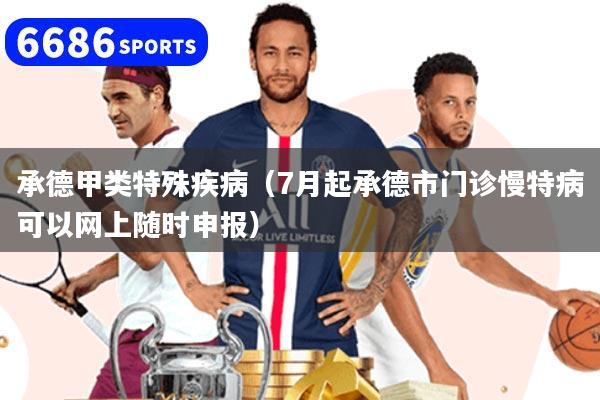 详细阅读:承德甲类特殊疾病(7月起承德市门诊慢特病可以网上随时申报) 承德甲类特殊疾病(7月起承德市门诊慢特病可以网上随时申报)