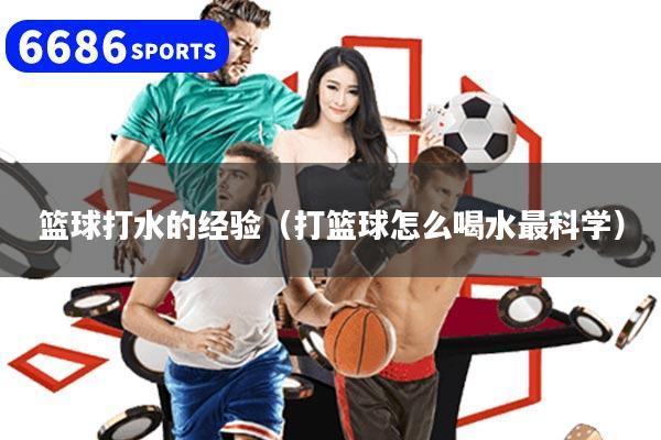 详细阅读:篮球打水的经验(打篮球怎么喝水最科学) 篮球打水的经验(打篮球怎么喝水最科学)