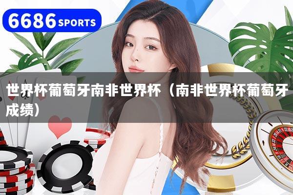 世界杯葡萄牙南非世界杯(南非世界杯葡萄牙成绩)