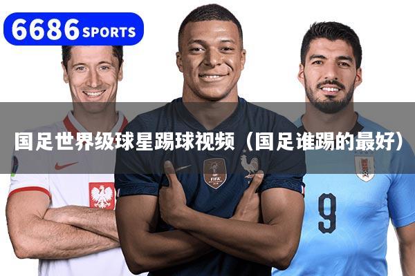 国足世界级球星踢球视频(国足谁踢的最好)