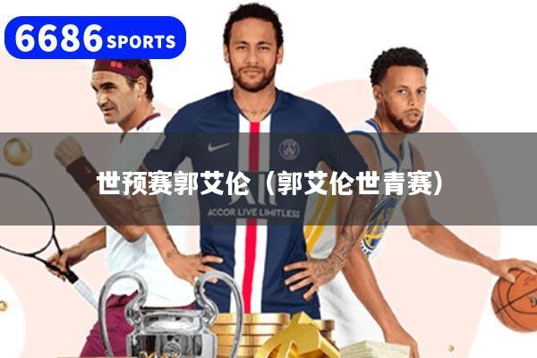 世预赛郭艾伦(郭艾伦世青赛)