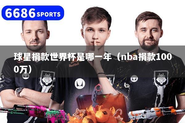 球星捐款世界杯是哪一年（nba捐款1000万）