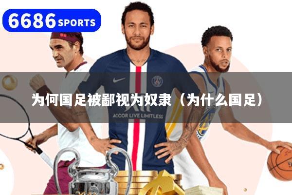 为何国足被鄙视为奴隶(为什么国足)