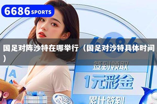 详细阅读:国足对阵沙特在哪举行(国足对沙特具体时间) 国足对阵沙特在哪举行(国足对沙特具体时间)