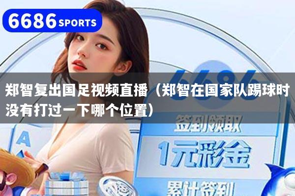 郑智复出国足视频直播(郑智在国家队踢球时没有打过一下哪个位置)
