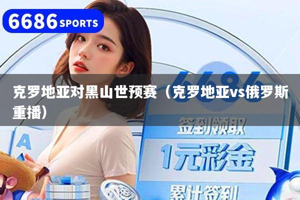 克罗地亚对黑山世预赛（克罗地亚vs俄罗斯重播）