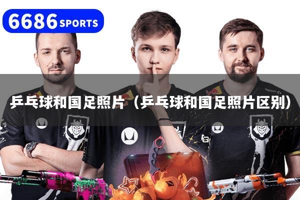 乒乓球和国足照片（乒乓球和国足照片区别）